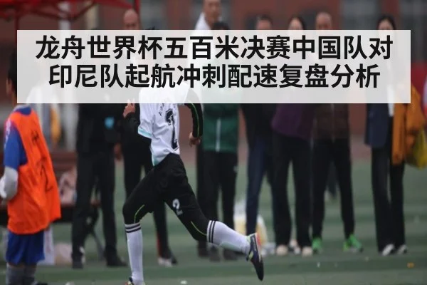 龙舟世界杯五百米决赛中国队对印尼队起航冲刺配速复盘分析