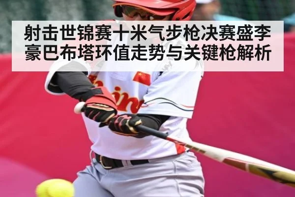 射击世锦赛十米气步枪决赛盛李豪巴布塔环值走势与关键枪解析