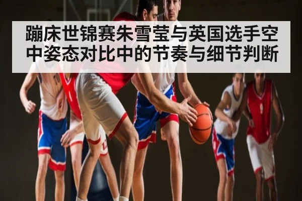 蹦床世锦赛朱雪莹与英国选手空中姿态对比中的节奏与细节判断